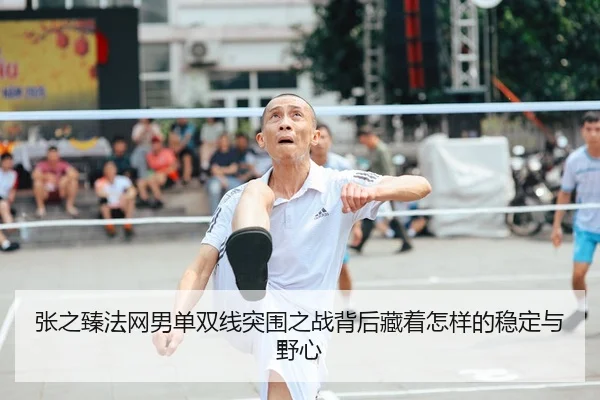 张之臻法网男单双线突围之战背后藏着怎样的稳定与野心